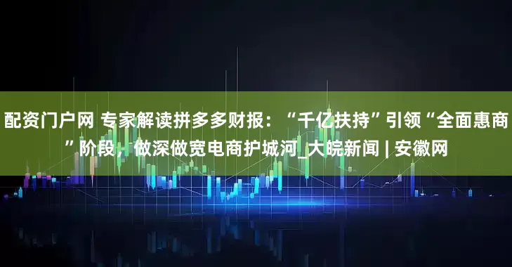 配资门户网 专家解读拼多多财报：“千亿扶持”引领“全面惠商”阶段，做深做宽电商护城河_大皖新闻 | 安徽网