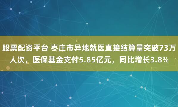 股票配资平台 枣庄市异地就医直接结算量突破73万人次，医保基金支付5.85亿元，同比增长3.8%