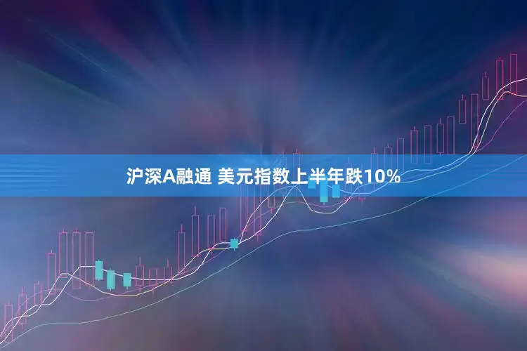 沪深A融通 美元指数上半年跌10%