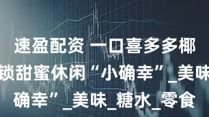 速盈配资 一口喜多多椰果王，解锁甜蜜休闲“小确幸”_美味_糖水_零食