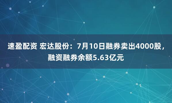 速盈配资 宏达股份：7月10日融券卖出4000股，融资融券余额5.63亿元