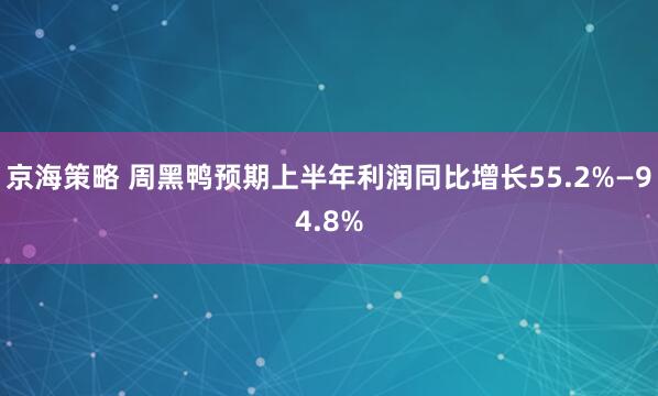 京海策略 周黑鸭预期上半年利润同比增长55.2%—94.8%