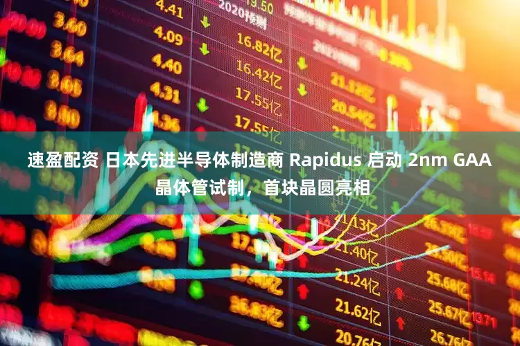 速盈配资 日本先进半导体制造商 Rapidus 启动 2nm GAA 晶体管试制，首块晶圆亮相