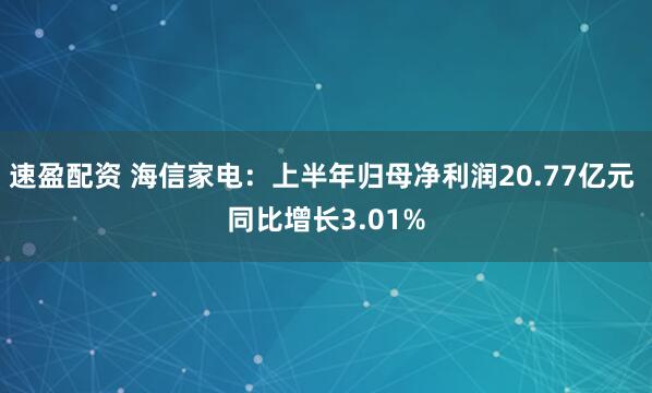 速盈配资 海信家电：上半年归母净利润20.77亿元 同比增长3.01%