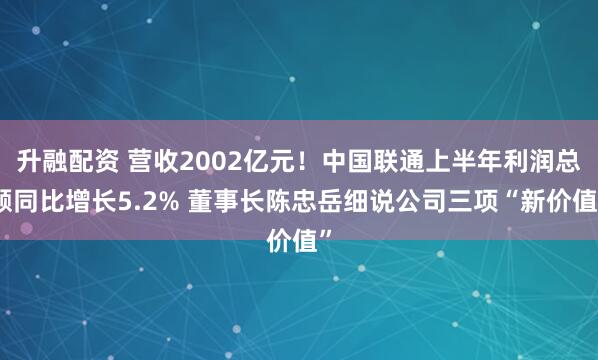 升融配资 营收2002亿元！中国联通上半年利润总额同比增长5.2% 董事长陈忠岳细说公司三项“新价值”