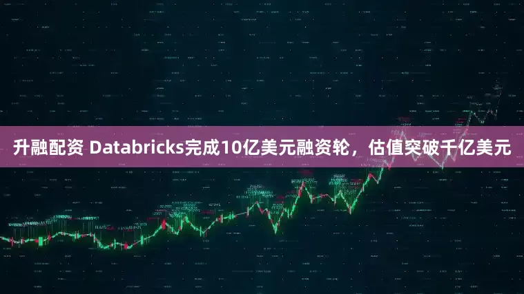 升融配资 Databricks完成10亿美元融资轮，估值突破千亿美元