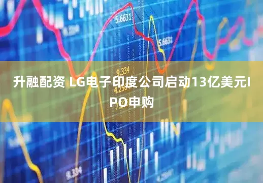 升融配资 LG电子印度公司启动13亿美元IPO申购