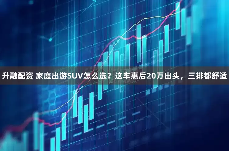 升融配资 家庭出游SUV怎么选？这车惠后20万出头，三排都舒适