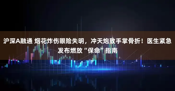 沪深A融通 烟花炸伤眼险失明，冲天炮致手掌骨折！医生紧急发布燃放“保命”指南