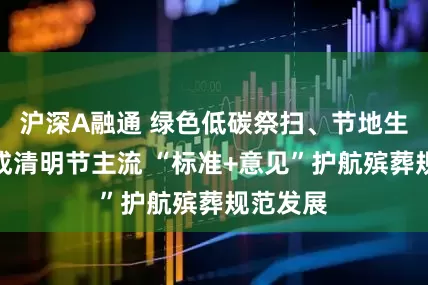 沪深A融通 绿色低碳祭扫、节地生态安葬成清明节主流 “标准+意见”护航殡葬规范发展