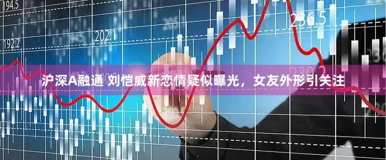 沪深A融通 刘恺威新恋情疑似曝光，女友外形引关注