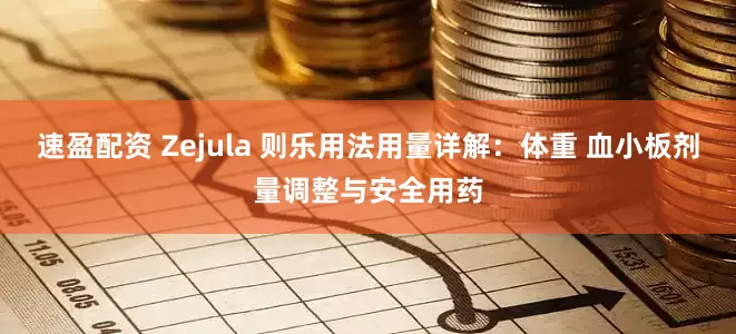 速盈配资 Zejula 则乐用法用量详解:体重 血小板剂量调整与安全用药