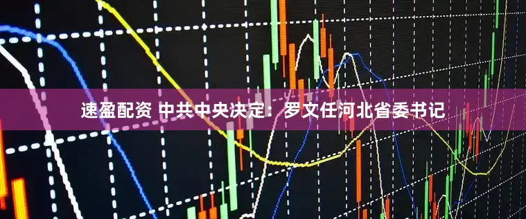 速盈配资 中共中央决定：罗文任河北省委书记