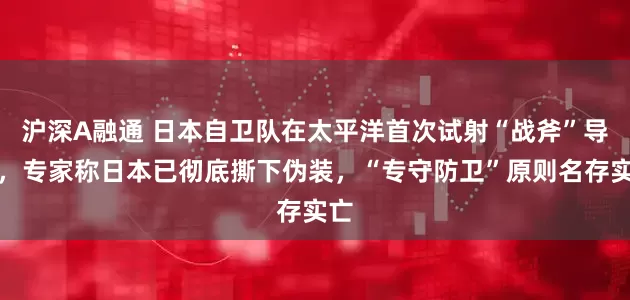 沪深A融通 日本自卫队在太平洋首次试射“战斧”导弹，专家称日本已彻底撕下伪装，“专守防卫”原则名存实亡