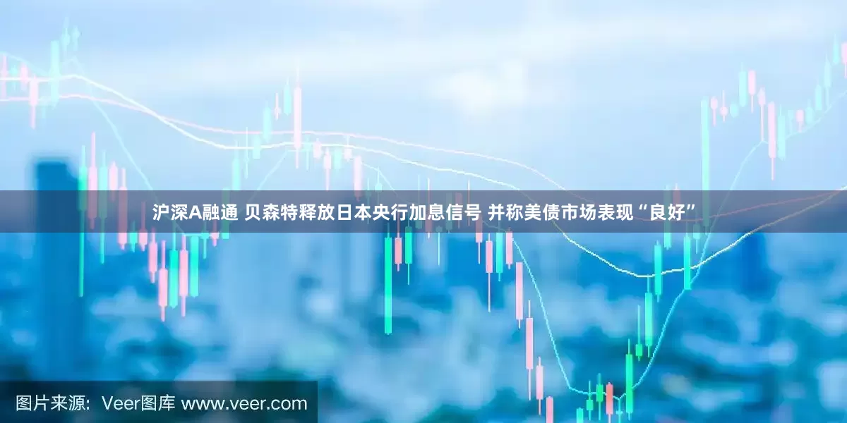沪深A融通 贝森特释放日本央行加息信号 并称美债市场表现“良好”